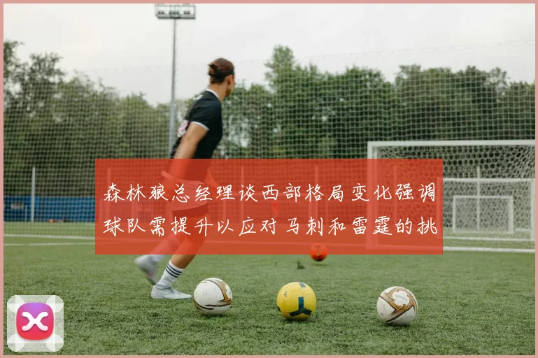 森林狼总经理谈西部格局变化强调球队需提升以应对马刺和雷霆的挑战