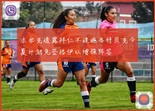 法尔克透露拜仁不追施洛特贝克今夏计划免签格伊以增强阵容