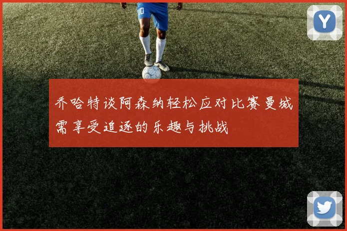 乔哈特谈阿森纳轻松应对比赛曼城需享受追逐的乐趣与挑战