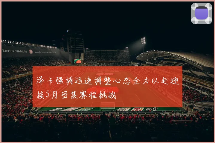 泽卡强调迅速调整心态全力以赴迎接5月密集赛程挑战