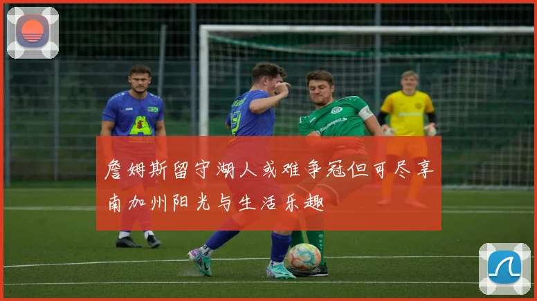 詹姆斯留守湖人或难争冠但可尽享南加州阳光与生活乐趣