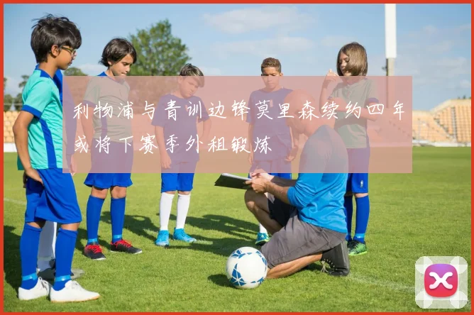 利物浦与青训边锋莫里森续约四年或将下赛季外租锻炼