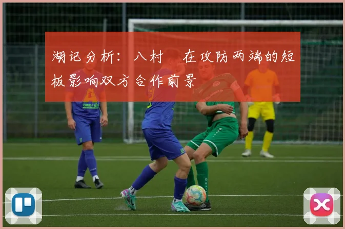 湖记分析：八村塁在攻防两端的短板影响双方合作前景