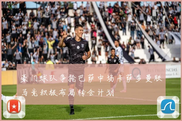 豪门球队争抢巴萨中场卡萨多曼联马竞积极布局转会计划