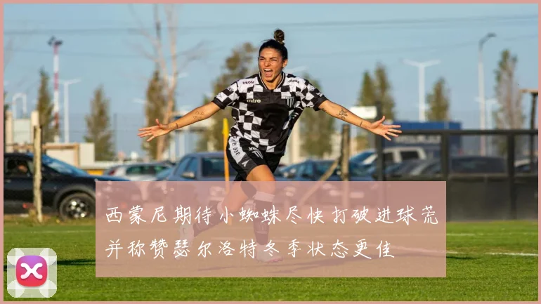 西蒙尼期待小蜘蛛尽快打破进球荒并称赞瑟尔洛特冬季状态更佳