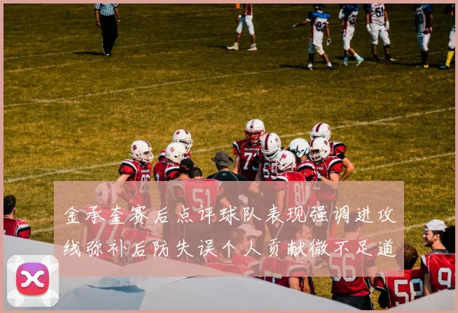 金承奎赛后点评球队表现强调进攻线弥补后防失误个人贡献微不足道
