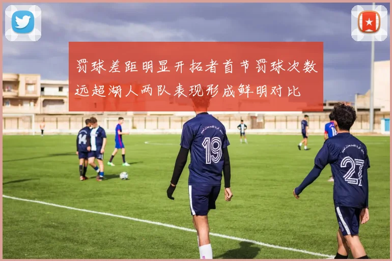 罚球差距明显开拓者首节罚球次数远超湖人两队表现形成鲜明对比