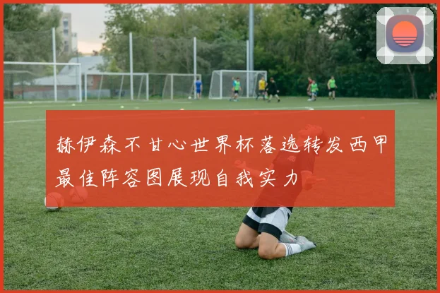 赫伊森不甘心世界杯落选转发西甲最佳阵容图展现自我实力