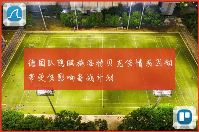 德国队隐瞒施洛特贝克伤情或因韧带受伤影响备战计划