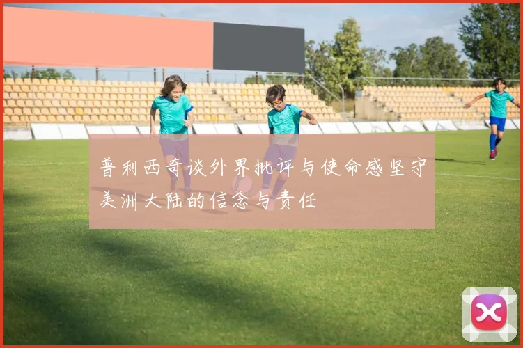 普利西奇谈外界批评与使命感坚守美洲大陆的信念与责任