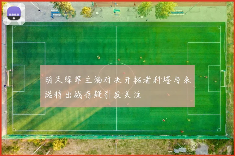 明天绿军主场对决开拓者科塔与米诺特出战存疑引发关注