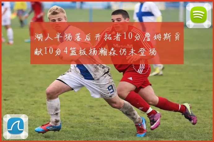 湖人半场落后开拓者10分詹姆斯贡献10分4篮板杨瀚森仍未登场